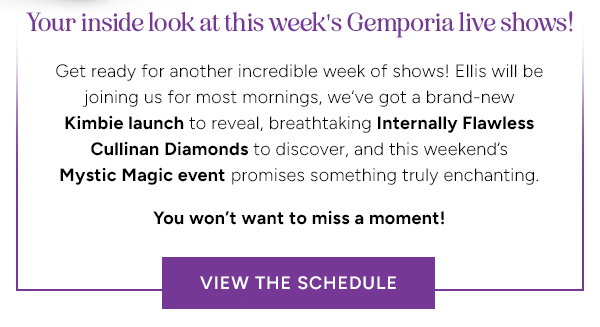 Your inside look at this week's Gemporia live shows! Get ready for another incredible week of shows! Ellis will be joining us for most mornings, we've got a brand-new Kimbie launch to reveal, breathtaking, Internally Flawless Cullinan Diamonds to discover, and this weekend's Mystic Magic event promises something truly enchanting. You won't want to miss a moment! VIEW THE SCHEDULE.  