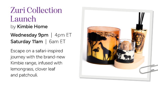 Zuri Collection Launch by Kimbie Home  Escape on a safari-inspired journey with the brand-new Kimbie range, infused with lemongrass, clover leaf and patchouli.  Wednesday 9pm | 4pm ET Saturday 11am | 6am ET