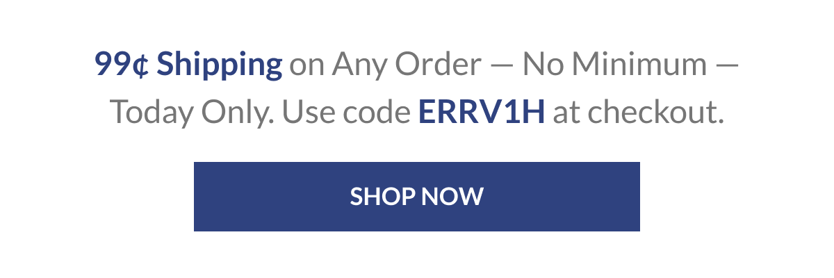 99¢ Shipping on Any Order — No Minimum — Today Only. Use code ERRV1H at checkout. [Click here to Shop now]