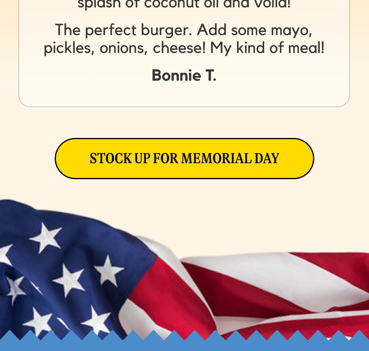 My husband loves to grill burgers. We do that alot. So toasting these after adding a splash of coconut oil and voila! The perfect burger. Add some mayo, pickles, onions, cheese! My kind of meal! Bonnie T. [STOCK UP FOR MEMORIAL DAY]