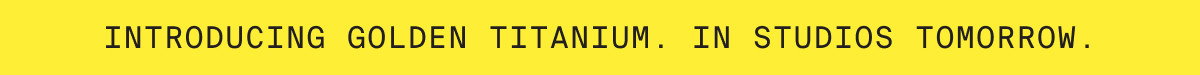 INTRODUCING GOLDEN TITANIUM. IN STUDIOS TOMORROW
