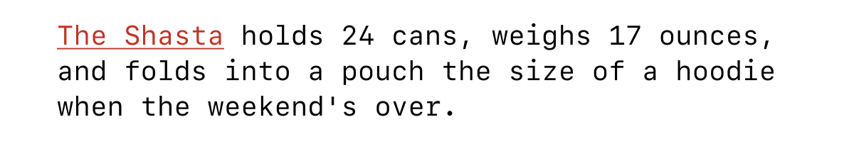 The Shasta holds 24 cans, weighs 17 ounces, and folds into a pouch the size of a hoodie when the weekend's over. 