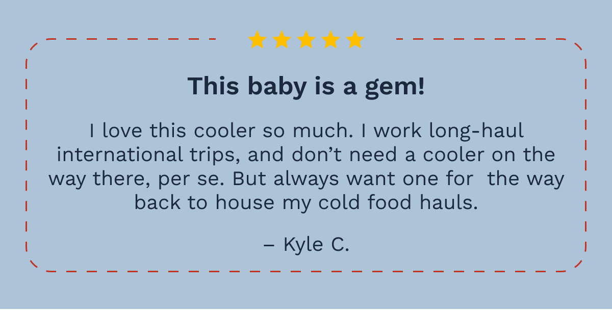 This baby is a gem! I love this cooler so much. I work long-haul international trips, and don’t need a cooler on the way there, per se. But always want one for  the way back to house my cold food hauls. Kyle C