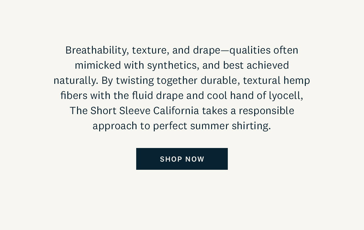 Breathability, texture, and drape - qualities often mimicked with synthetics, and best achieved naturally. By twisting together durable, textural hemp fibers with the fluid drape and cool hand of lyocell, The Short Sleeve California takes a responsible approach to perfect summer shirting. Shop Now. 