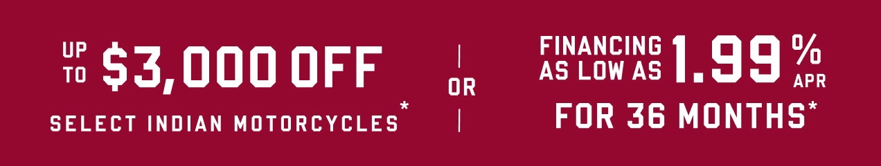 Up to $3000* off Select Indian Motorcycles or Financing as low as 1.99% APR for 36 Months*