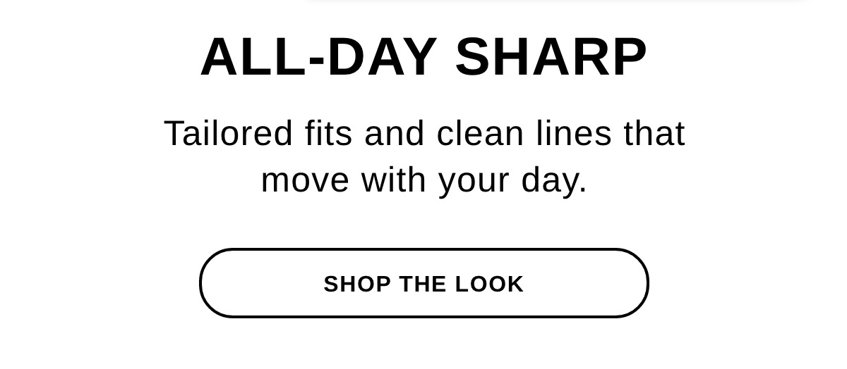 ALL-DAY SHARP Tailored fits and clean lines that move with your day. - SHOP THE LOOK >>