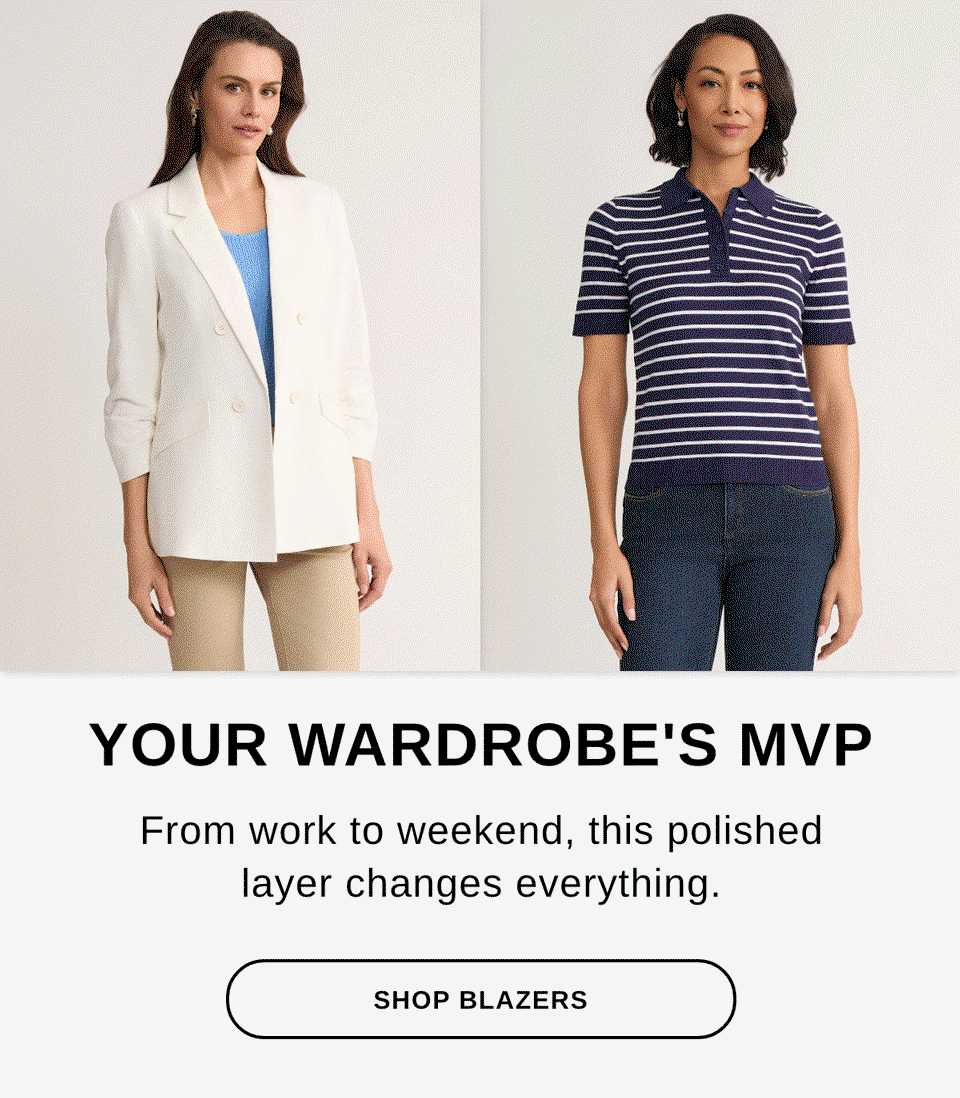 YOUR WARDROBE'S MVP From work to weekend, this polished layer changes everything. - SHOP BLAZERS >>