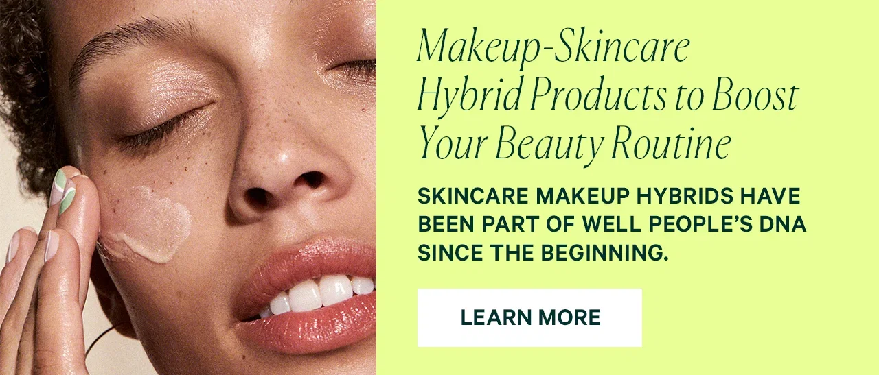 Makeup-Skincare Hybrid Products to Boost Your Beauty Routine  SKINCARE MAKEUP HYBRIDS HAVE BEEN PART OF WELL PEOPLE’S DNA SINCE THE BEGINNING.  LEARN MORE