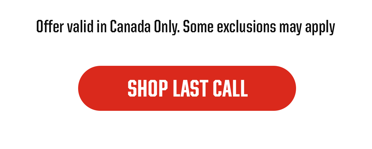 Small Exclusion Copy:Offer valid in Canada Only Some exclusions may apply. CTA: SHOP LAST CALL.