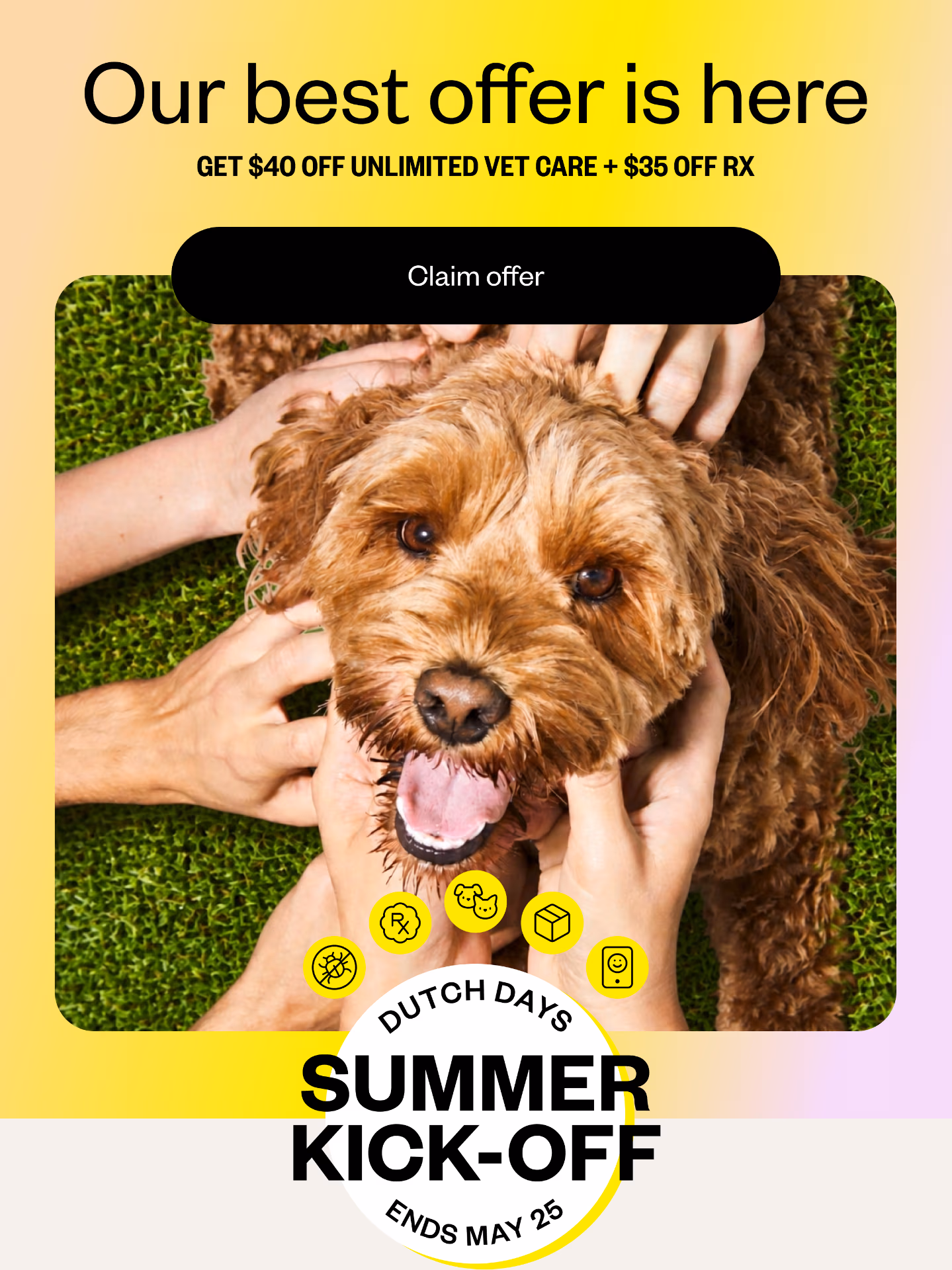 Our best offer is here — get $40 off unlimited vet care + $35 off Rx. Dutch Days Summer Kick-Off, ends May 28.