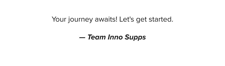 Your journey awaits! Let's get started. Team Inno Supps