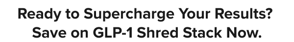 Ready to Supercharge Your Results?  Save on GLP-1 Shred Stack Now.