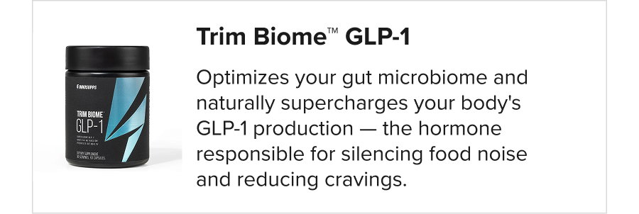 Trim Biome™ GLP-1 Optimizes your gut microbiome and naturally supercharges your body's GLP-1 production — the hormone responsible for silencing food noise and reducing cravings.