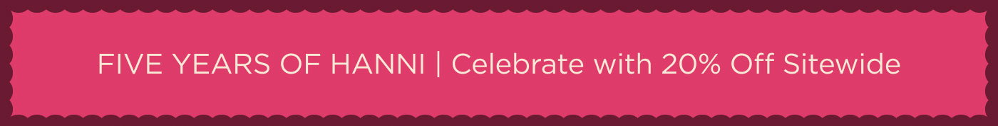 FIVE YEARS OF HANNI. Celebrate with 20% off Sitewide