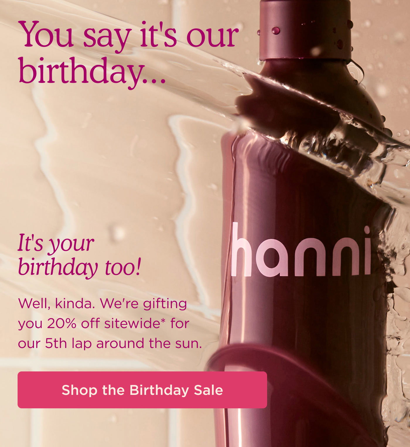 You Say It's Our Birthday... It's your birthday too! Well, kinda. We're gifting you 20% off sitewide* for our 5th lap around the sun. Shop the Birthday Sale