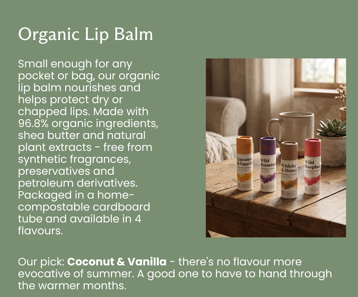 Organic Lip Balm -Small enough for any pocket or bag, our organic lip balm nourishes and helps protect dry or chapped lips. Made with 96.8% organic ingredients, shea butter and natural plant extracts - free from synthetic fragrances, preservatives and petroleum derivatives. Packaged in a home-compostable cardboard tube and available in 4 flavours. Our pick: Coconut & Vanilla - there's no flavour more evocative of summer. A good one to have to hand through the warmer months. [Shop Now]