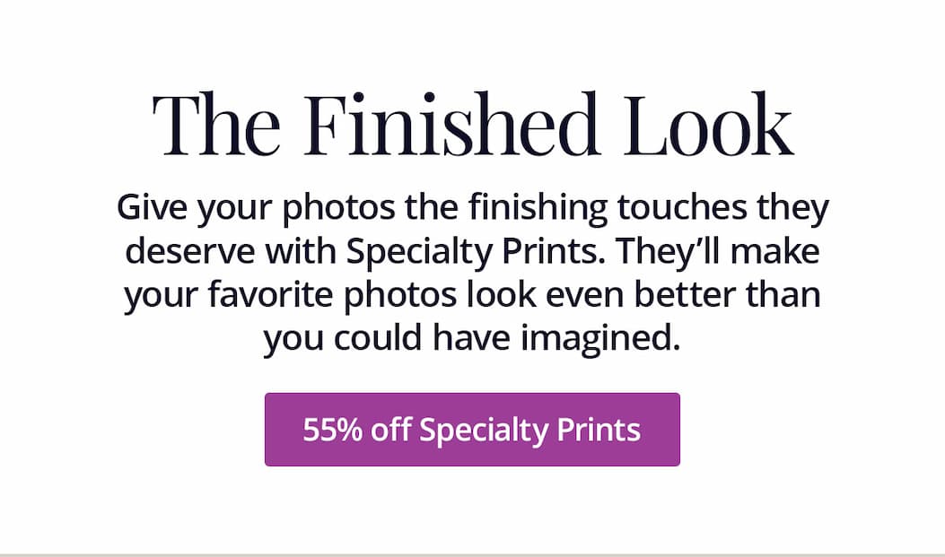 Give your photos the finishing touches they deserve with Specialty Prints. They'll make your favorite photos look even better than you could have imagined. 55% off Specialty Prints