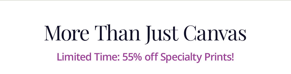 More Than Just Canvas: 55% off Specialty Prints for a limited time!