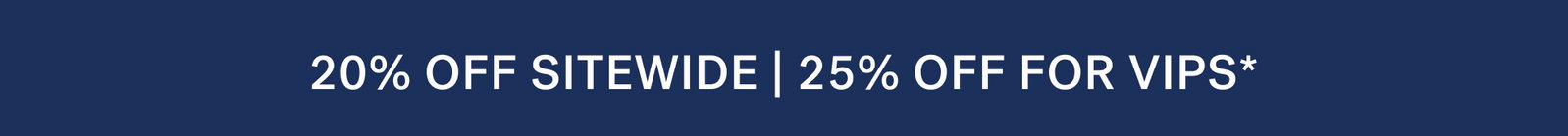 20% OFF SITEWIDE | 25% OFF FOR VIPS*
