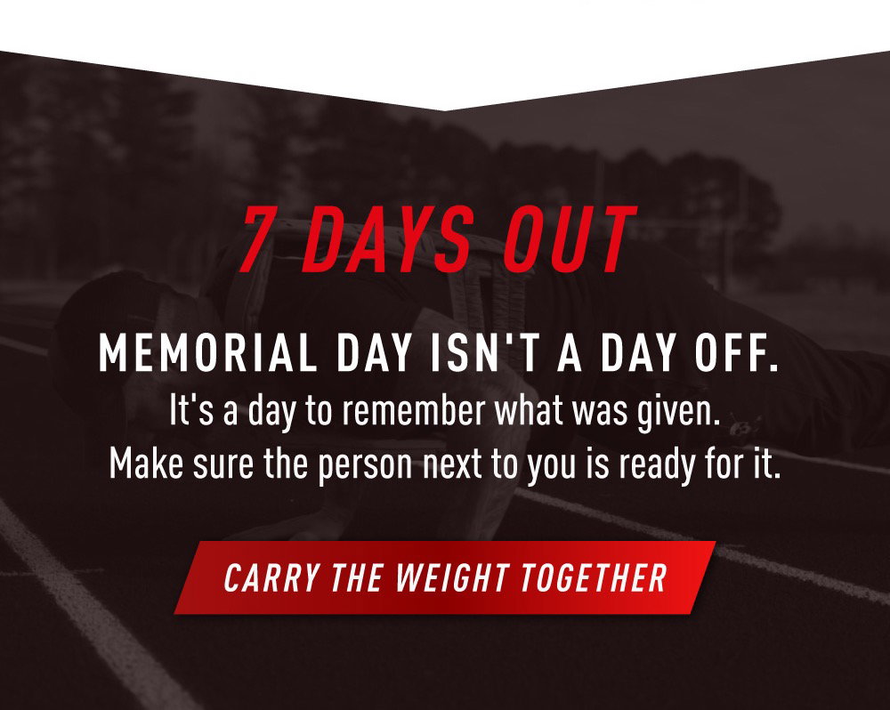 7 DAYS OUT. Memorial Day Isn't A Day Off. It's a day to remember what was given. Make sure the person next to you is ready for it. CARRY THE WEIGHT TOGETHER.