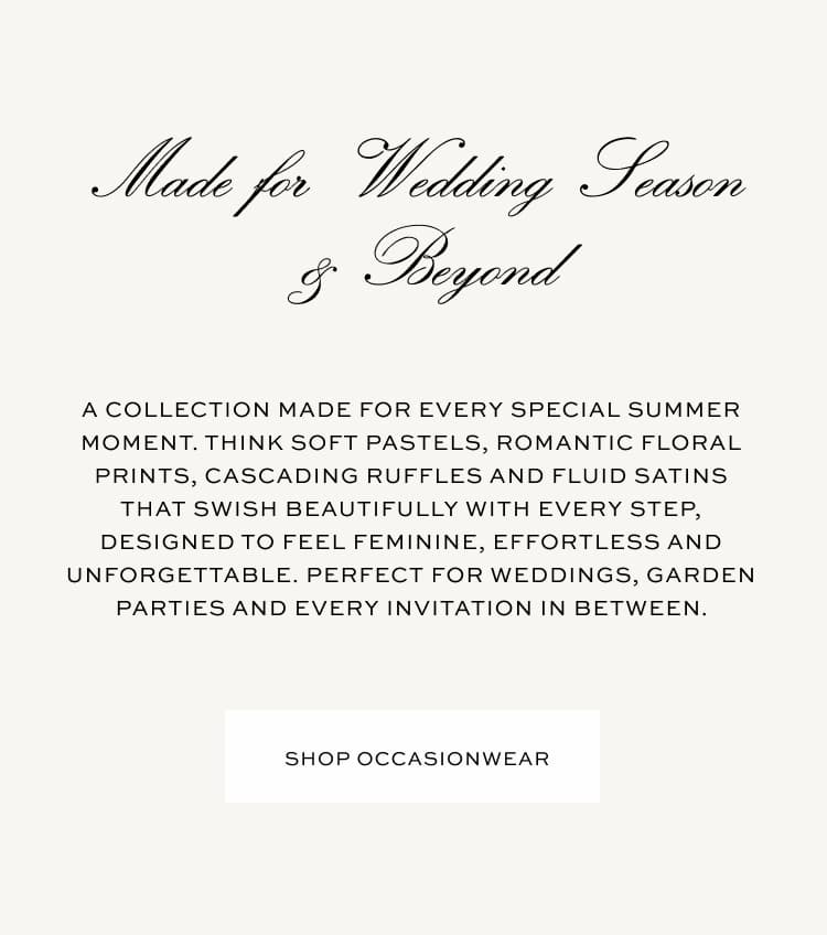 Made for wedding season & beyond | A collection made for every special summer moment. Think soft pastels, romantic floral prints, cascading ruffles and fluid satins that swish beautifully with every step, designed to feel feminine, effortless and unforgettable. Perfect for weddings, garden parties and every invitation in between