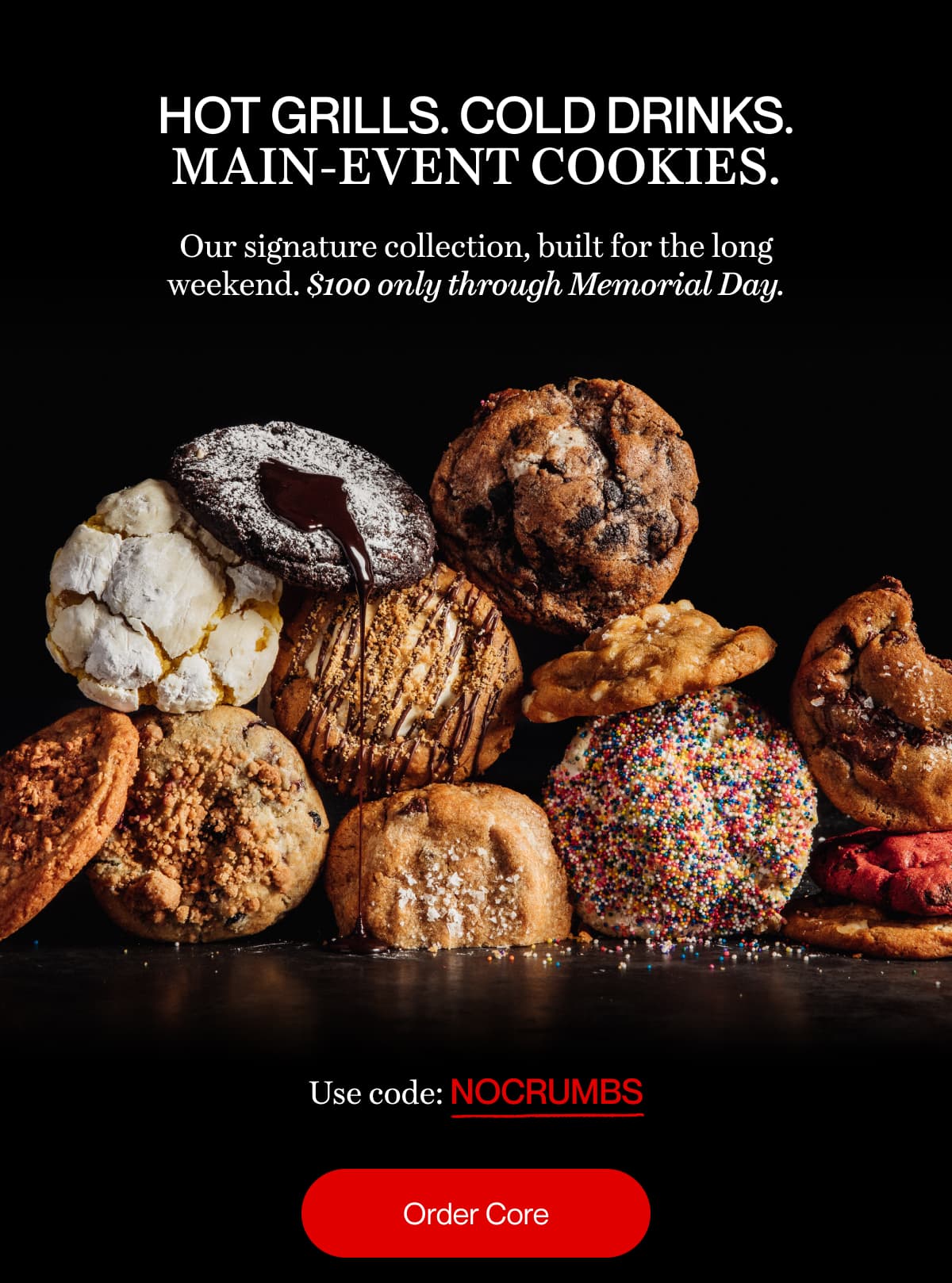 Hot grills. Cold drinks. Main-event cookies. | Our signature collection, built for the long weekend. $100 only through Memorial Day. | Use code: NOCRUMBS | Order Core