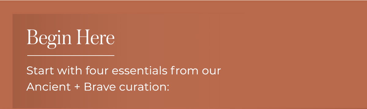 Start with four essentials from our Ancient + Brave curation: