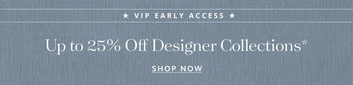 VIP Early Access: Up To 25% Off Designer Collections*