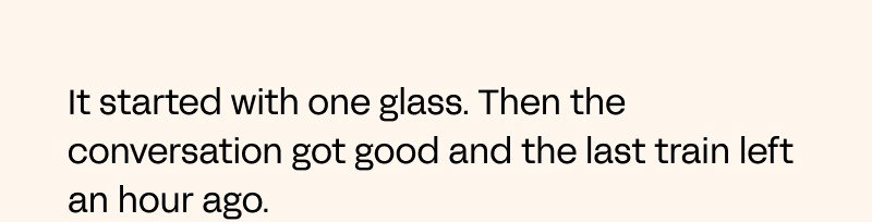 It started with one glass. Then the conversation got good and the last train left an hour ago.