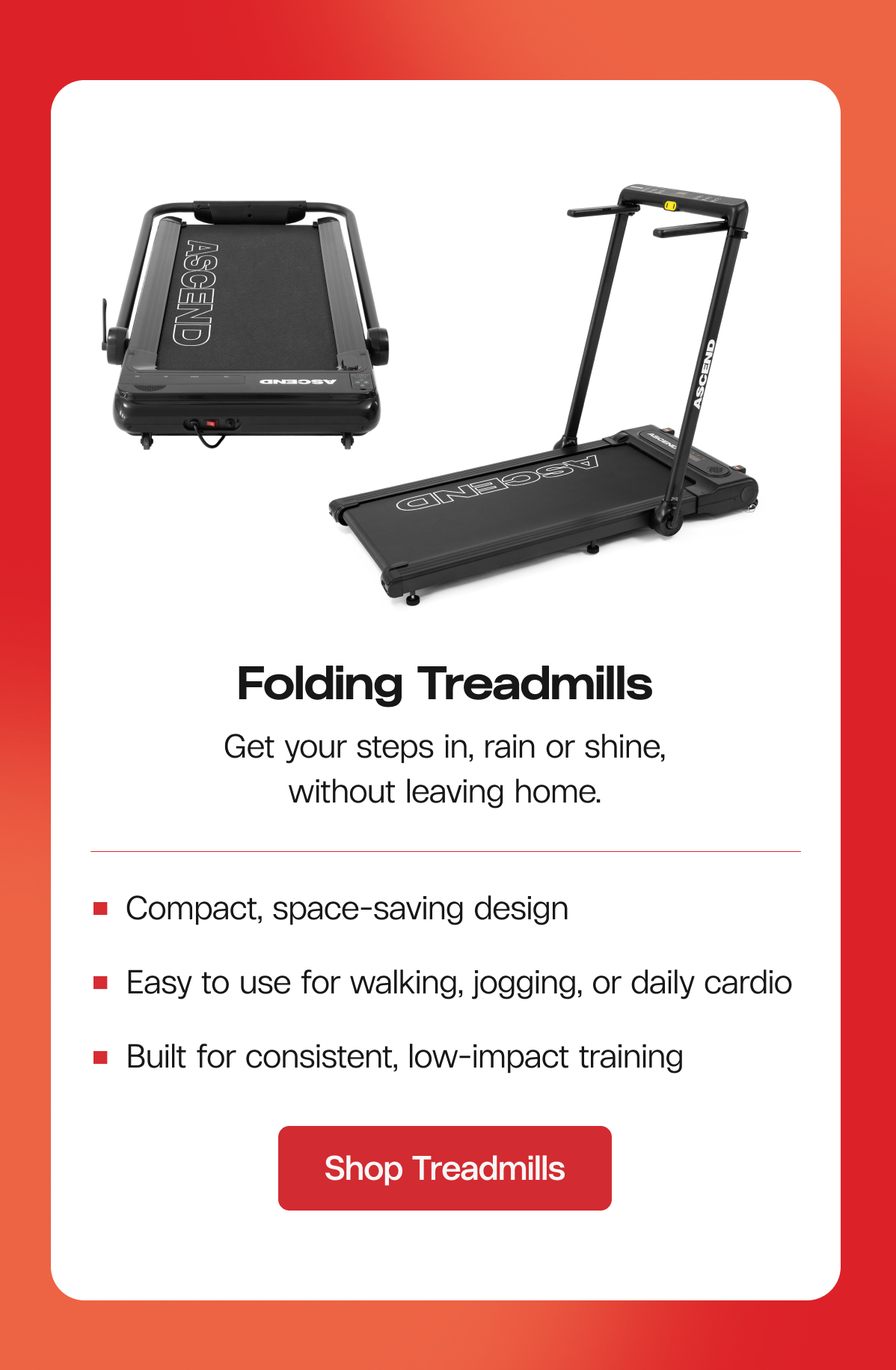 Folding Treadmills Get your steps in, rain or shine, without leaving home.
