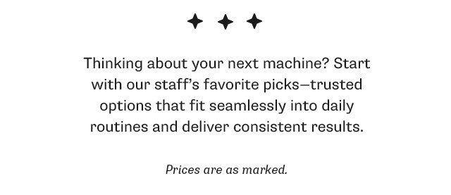 Thinking about your next machine? Start with our staff's favorite picks—trusted options that fit seamlessly into daily routines and deliver consistent results. Prices are as marked