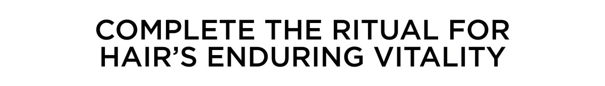 COMPLETE THE RITUAL FOR HAIR’S ENDURING VITALITY