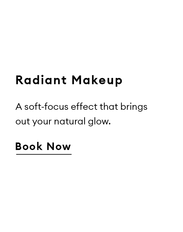 Radiant Makeup. A soft-focus effect that brings out your natural glow. Book Now.