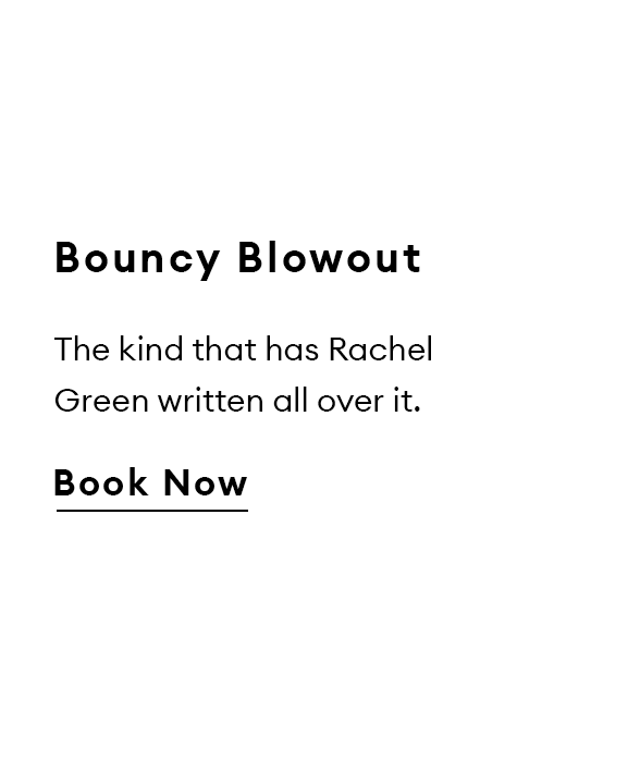 Bouncy Blowout. The kind that has Rachel Green written all over it. Book Now.