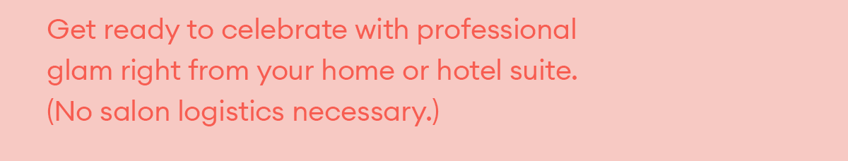 Get ready to celebrate with professional glam right from your home or hotel suite. (No salon logistics necessary.)