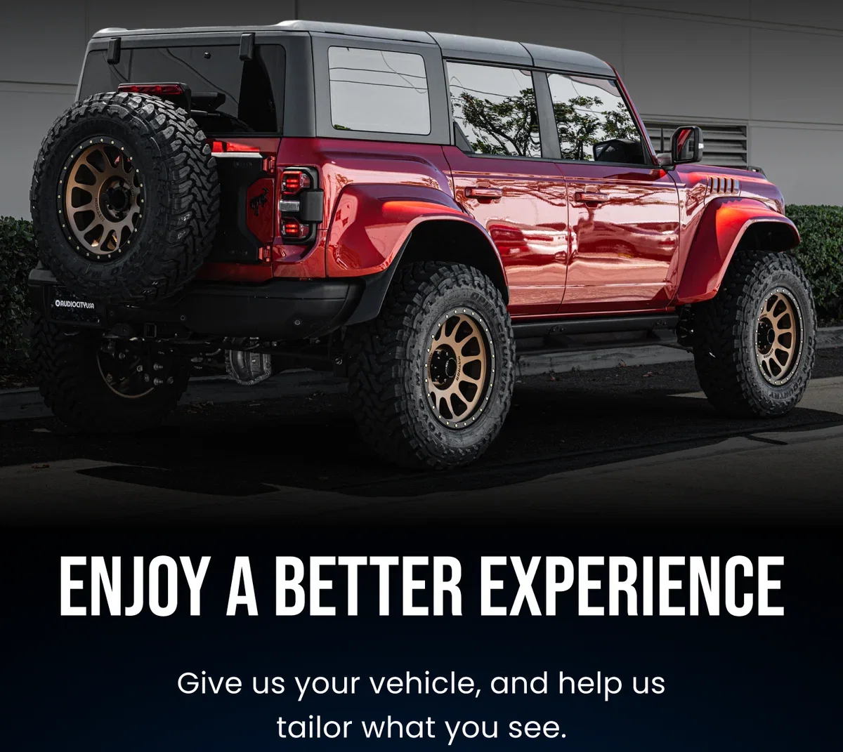 ENJOY A BETTER EXPERIENCE Give us your vehicle, and help us tailor what you see.