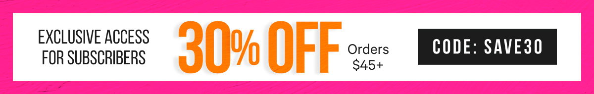 Subscriber Exclusive: 30% Off orders $45+ with code SAVE30
