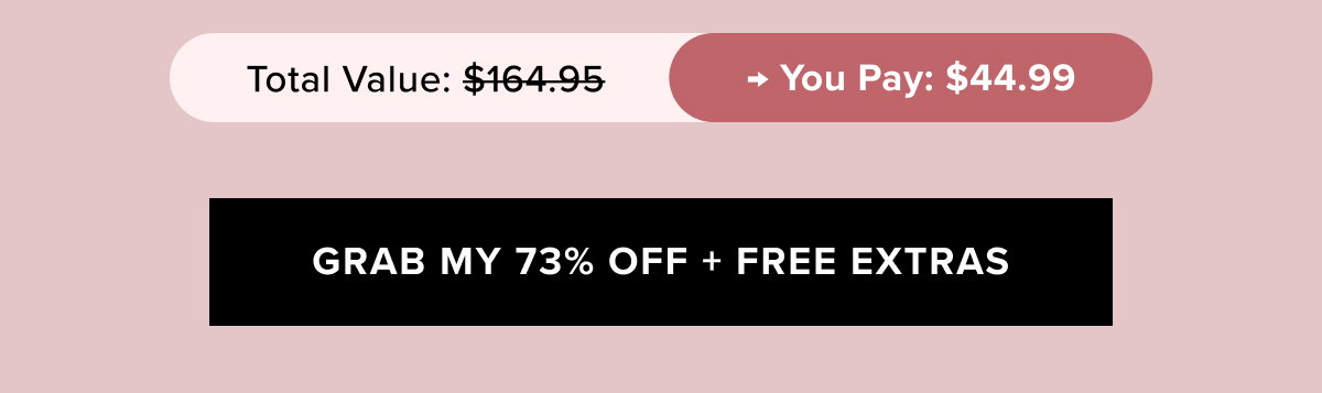 Total Value: $164.95  + You Pay: $44.99  | GRAB MY 73% OFF + FREE EXTRAS