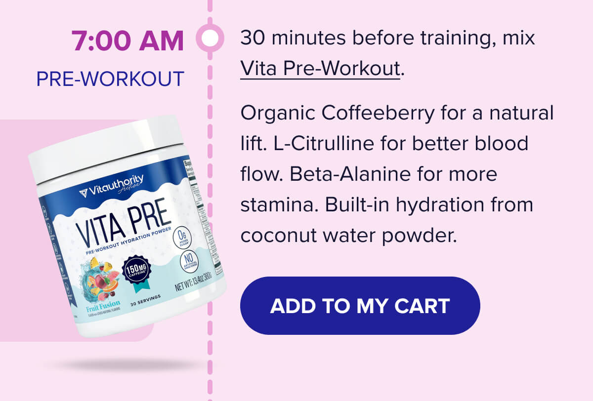 7:00 AM - PRE-WORKOUT 30 minutes before training, mix Vita Pre-Workout.  Organic Coffeeberry for a natural lift. L-Citrulline for better blood flow. Beta-Alanine for more stamina. Built-in hydration from coconut water powder.