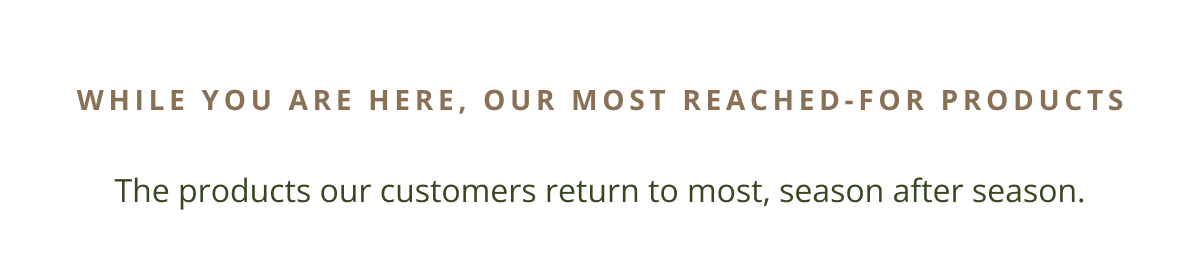 While you are here, our most reached-for products | The products our customers return to most, season after season.