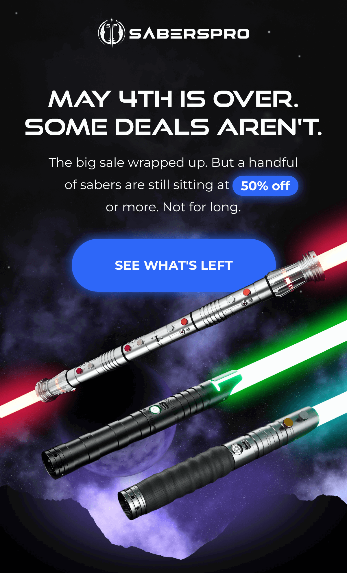 MAY 4TH IS OVER. SOME DEALS AREN'T. The big sale wrapped up. But a handful of sabers are still sitting at 50% off or more. Not for long. SEE WHAT'S LEFT