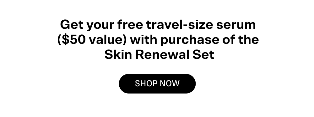 Get your free travel-sized serum ($50 value) with purchase of the Skin Renewal Set