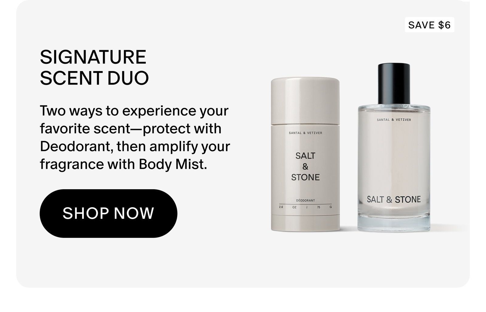 SIGNATURE  SCENT DUO: Two ways to experience your favorite scent—protect with Deodorant, then amplify your fragrance with Body Mist.