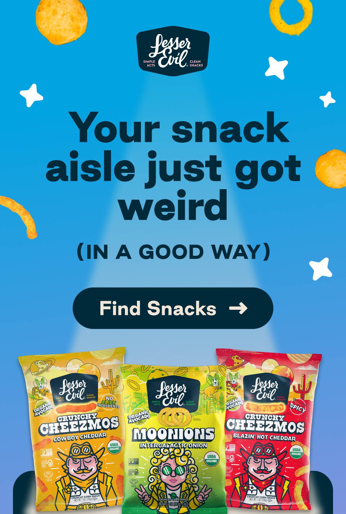 LesserEvil. Simple Acts. Clean Snacks. Your snack aisle just got weird (in a good way) Button: Find Snacks 
