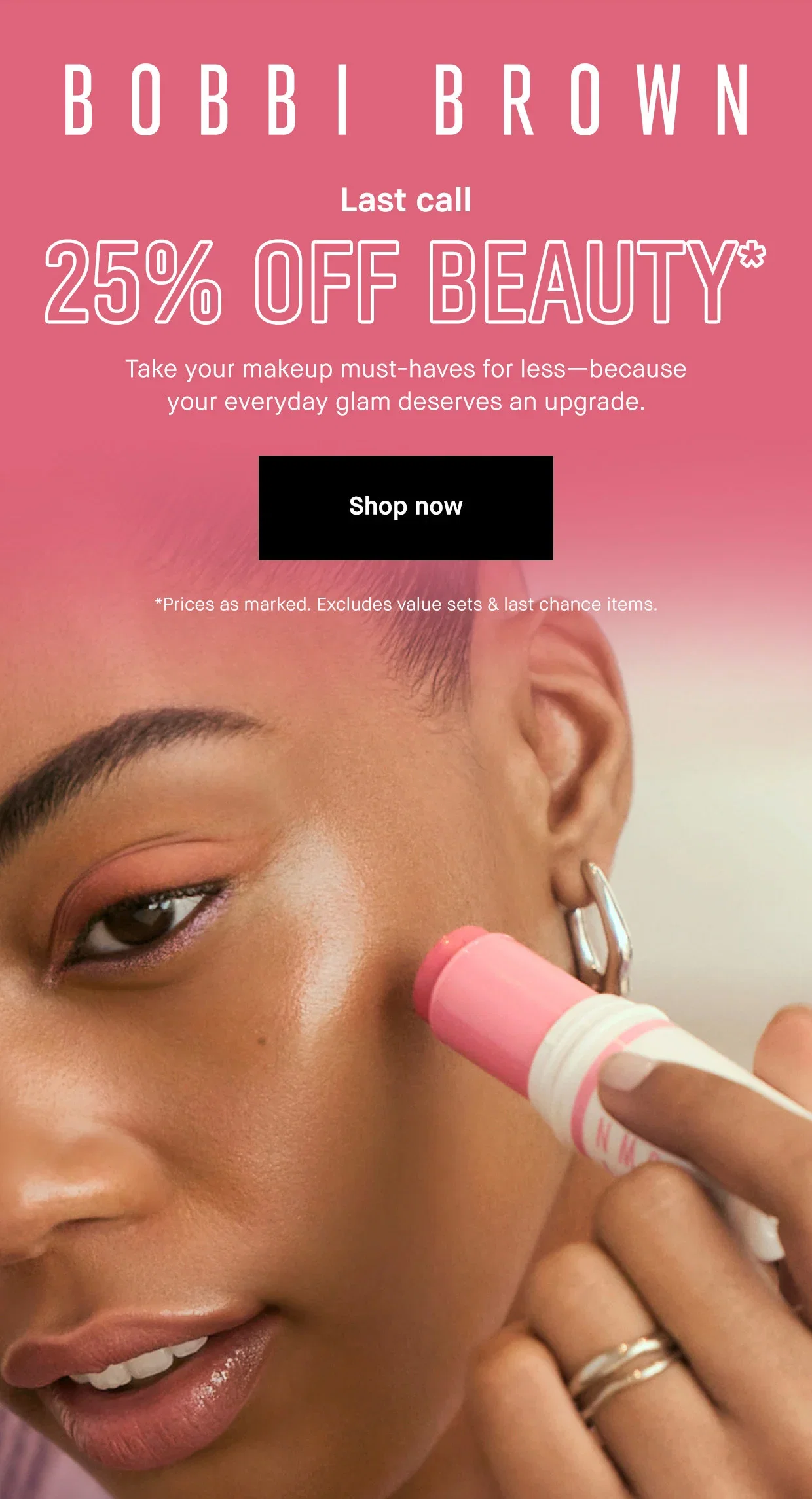 BOBBI BROWN | Last call | 25% OFF BEAUTY* | Take your makeup must-haves for less-because your everyday glam deserves an upgrade. | Shop now | *Prices as marked. Excludes value sets & last chance items.