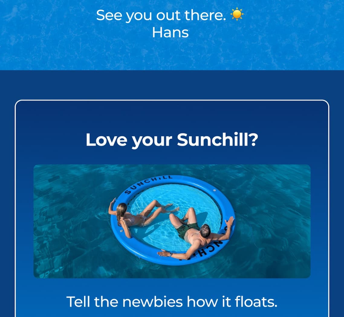 See you out there. ☀️  Hans | Love your Sunchill? Tell the newbies how it floats.