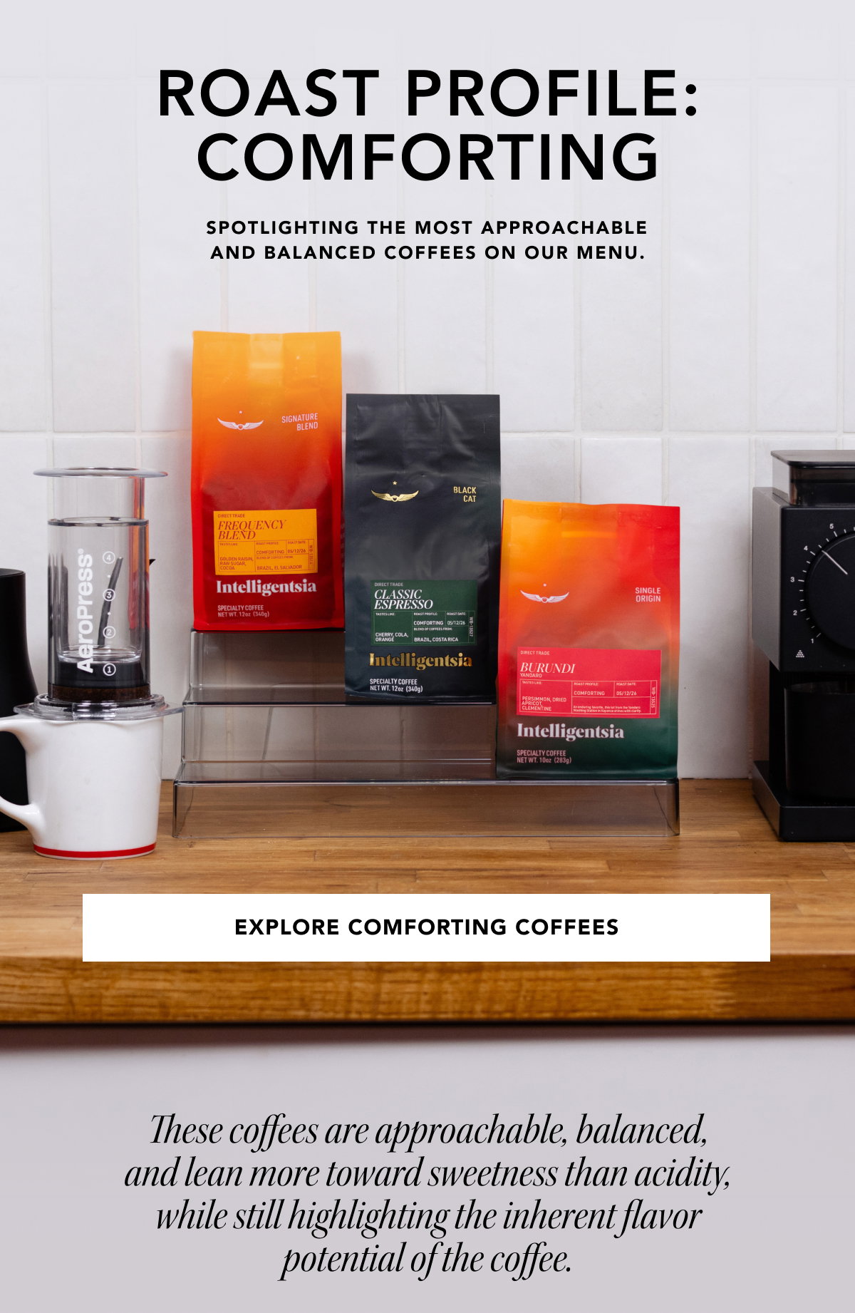 Roast Profile: Comforting. Spotlighting the most approachable and balanced coffees on our menu. | EXPLORE COMFORTING COFFEES | These coffees are approachable, balanced, and lean more toward sweetness than acidity, while still highlighting the inherent flavor potential of the coffee.