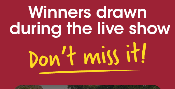 Winners drawn during the live show - don't miss it!