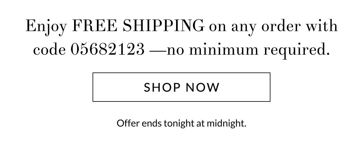 Enjoy FREE SHIPPING on any order with code 05682123 —no minimum required. [Click here to Shop now]