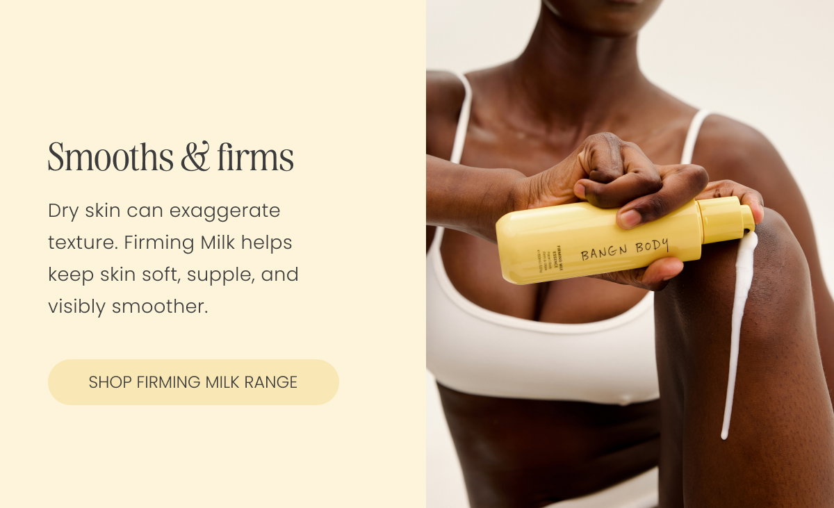Smooths & firms. Dry skin can exaggerate texture. Firming Milk helps keep skin soft, supple, and visibly smoother.